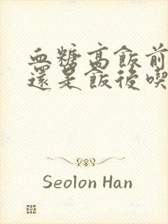 血糖高饭前吃药还是饭后吃药封面