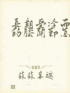 长期受冷而疼痛的膝关节怎么治疗封面