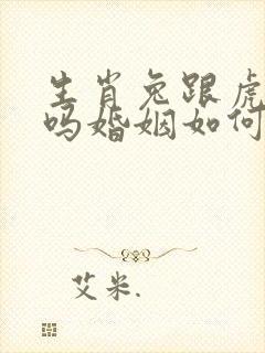 生肖兔跟虎相配吗婚姻如何