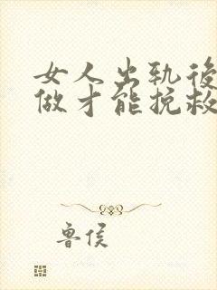 女人出轨后怎么做才能挽救婚姻