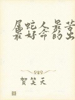 属蛇人最苦命和最好命的出生月份