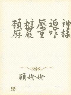 颈椎压迫神经手麻严重咋样好得快