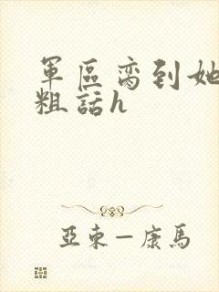 军区脔到她哭h粗话h