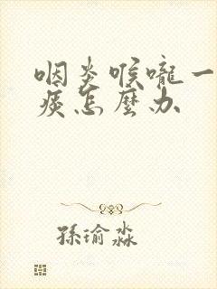 咽炎喉咙一直有痰怎么办