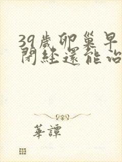 39岁卵巢早衰闭经还能治吗