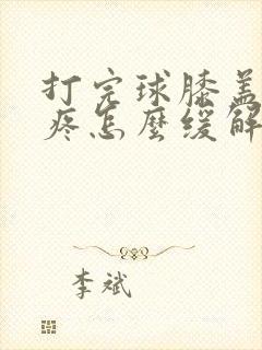 打完球膝盖疼痛疼怎么缓解方法