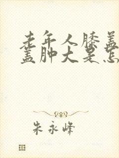 老年人膝盖疼膝盖肿大是怎么回事