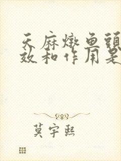 天麻炖鱼头的功效和作用是什么