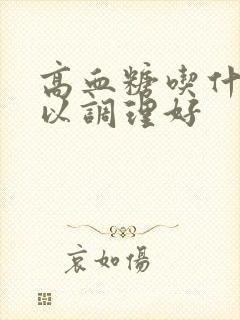 高血糖吃什么可以调理好