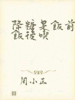 降糖是饭前吃的饭后吃