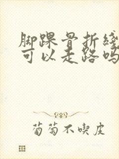 脚踝骨折线模糊可以走路吗封面