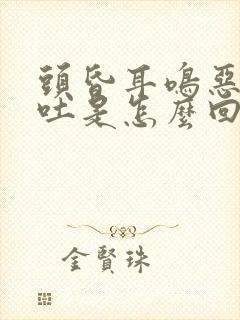 头昏耳鸣恶心想吐是怎么回事