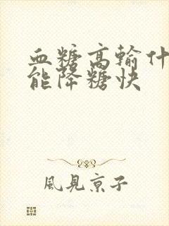 血糖高输什么液能降糖快