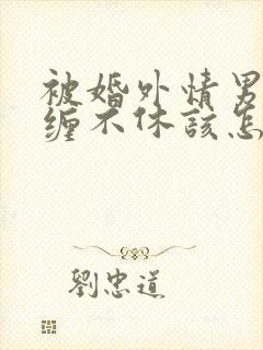 被婚外情男人纠缠不休该怎么办