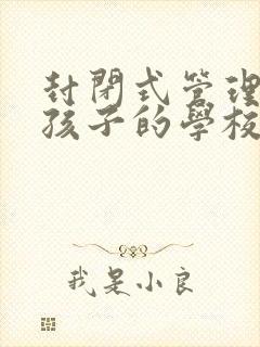 封闭式管理叛逆孩子的学校在哪里