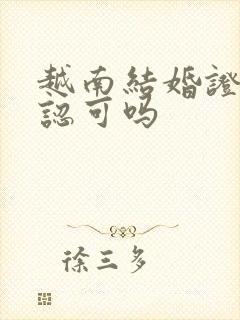 越南结婚证中国认可吗