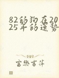 82的狗在2025年的运势怎么样