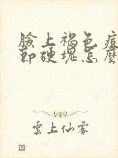 脸上褐色痘痘结节硬块怎么消除