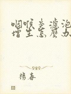 咽喉炎滤泡组织增生怎么办