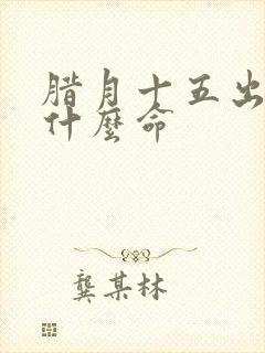 腊月十五出生是什么命