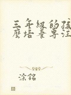 三年级的孩子怎么培养专注力