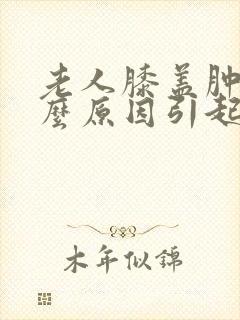 老人膝盖肿痛什么原因引起的