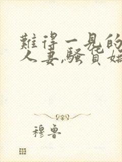 难得一见的极品人妻,骚货妩媚动人,