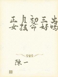 正月初三出生的女孩命好吗