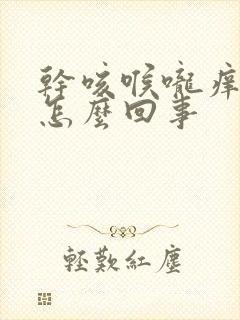 干咳喉咙痒干呕怎么回事