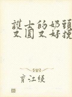 护士的奶头又大又圆又好摸