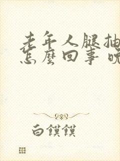 老年人腿抽筋是怎么回事 晚上比较严重