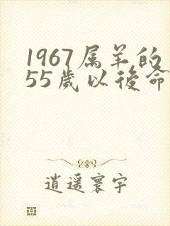 1967属羊的55岁以后命运