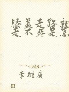 膝盖走路就疼不走不疼是怎么回事