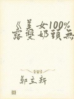 《美女100%露双奶头无遮挡》