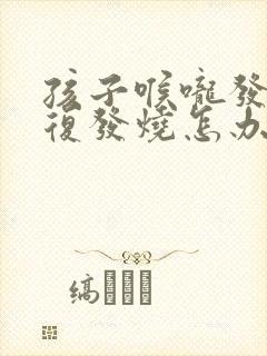 孩子喉咙发炎反复发烧怎办