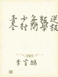 青少年叛逆正规全封闭学校哪个好