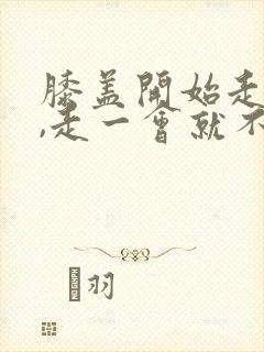 膝盖开始走路疼,走一会就不疼了