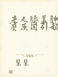 老人膝盖肿痛什么原因引起的