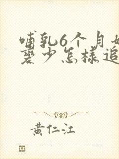 哺乳6个月奶水变少怎样追奶