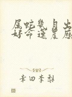 属蛇几月出生最好命运农历