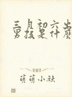 三月初六出生的男孩是什么命