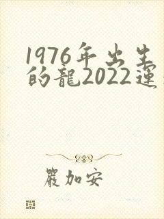 1976年出生的龙2022运气