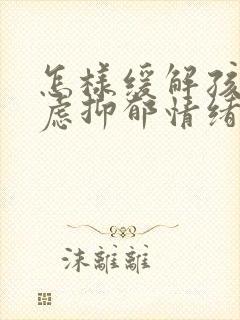 怎样缓解孩子焦虑抑郁情绪