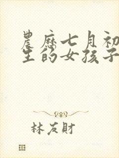 农历七月初七出生的女孩子命好吗