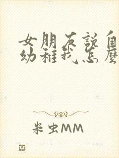 女朋友说自己很幼稚我怎么回答