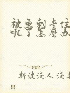 被鱼刺卡住了喉咙了怎么办