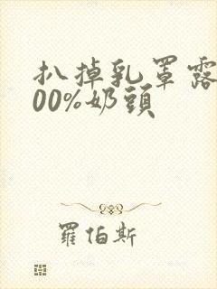 扒掉乳罩露出100%奶头