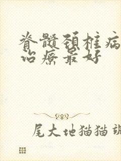 脊髓颈椎病怎么治疗最好