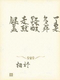 腿走路多了从膝盖就酸疼是怎么回事