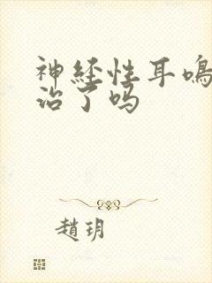 神经性耳鸣不能治了吗